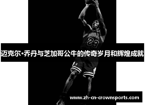 迈克尔·乔丹与芝加哥公牛的传奇岁月和辉煌成就